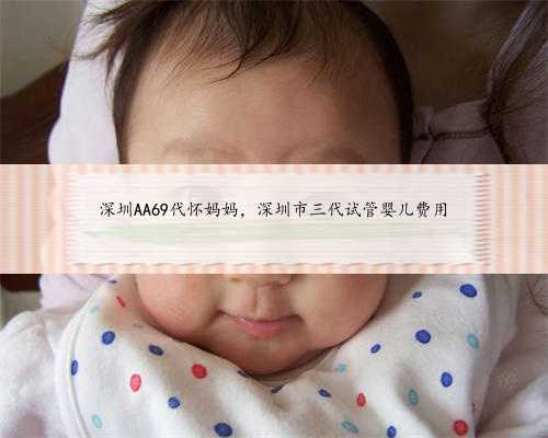 深圳AA69代怀妈妈，深圳市三代试管婴儿费用