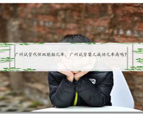 广州试管代怀双胞胎几率，广州试管婴儿成功几率高吗？