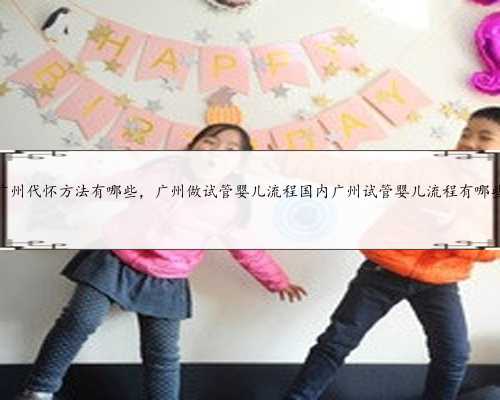 广州代怀方法有哪些，广州做试管婴儿流程国内广州试管婴儿流程有哪些