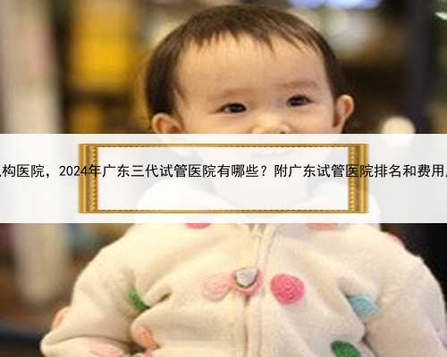 广东捐卵机构医院，2024年广东三代试管医院有哪些？附广东试管医院排名和费