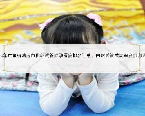 2024年广东省清远市供卵试管助孕医院排名汇总，内附试管成功率及供卵现状